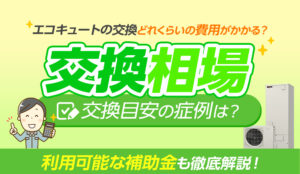 エコキュートの交換にはどれくらいの費用がかかる？ 相場や交換の目安となる症例、利用可能な補助金なども徹底解説！